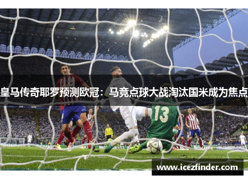 皇马传奇耶罗预测欧冠：马竞点球大战淘汰国米成为焦点